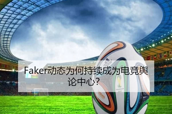 Faker动态为何持续成为电竞舆论中心？