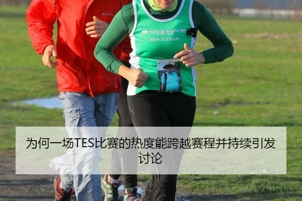 为何一场TES比赛的热度能跨越赛程并持续引发讨论